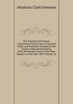 The American Decisions: Containing All the Cases of General Value and Authority Decided in the Courts of the Several States, from the Earliest Issue of the State Reports to the Year 1869, Volume 12