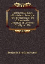 Historical Memoirs of Louisiana: From the First Settlement of the Colony to the Departure of Governor O`reilly in 1770