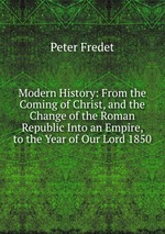 Modern History: From the Coming of Christ, and the Change of the Roman Republic Into an Empire, to the Year of Our Lord 1850