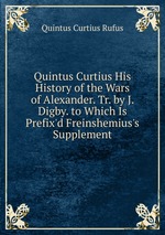 Quintus Curtius His History of the Wars of Alexander. Tr. by J. Digby. to Which Is Prefix`d Freinshemius`s Supplement