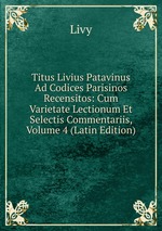 Titus Livius Patavinus Ad Codices Parisinos Recensitos: Cum Varietate Lectionum Et Selectis Commentariis, Volume 4 (Latin Edition)