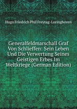 Generalfeldmarschall Graf Von Schlieffen. Sein Leben Und Die Verwertung Seines Geistigen Erbes Im Weltkriege