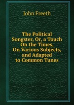 The Political Songster, Or, a Touch On the Times, On Various Subjects, and Adapted to Common Tunes