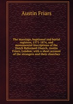 The marriage, baptismal and burial registers, 1571-1874, and monumental inscriptions of the Dutch Reformed Church, Austin Friars, London; with a short account of the strangers and their churches