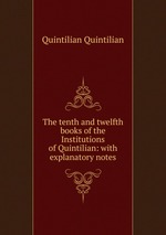 The tenth and twelfth books of the Institutions of Quintilian: with explanatory notes