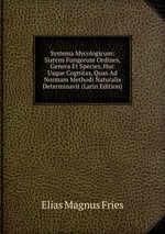 Systema Mycologicum: Sistens Fungorum Ordines, Genera Et Species, Huc Usque Cognitas, Quas Ad Normam Methodi Naturalis Determinavit (Latin Edition)