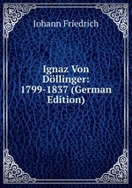 Ignaz Von Dllinger: 1799-1837 (German Edition)