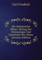 Die Altdeutschen Glser. Beitrag Zur Terminologie Und Geschichte Des Glases