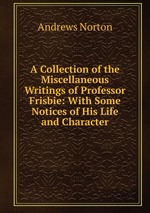 A Collection of the Miscellaneous Writings of Professor Frisbie: With Some Notices of His Life and Character