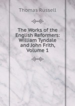 The Works of the English Reformers: William Tyndale and John Frith, Volume 1