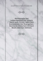 Archologie Der Leidensgeschichte Unsers Herrn Jesu Christi: Nach Den Grundstzen Der Evangelien-Harmonie Historisch-Kritisch Bearb (German Edition)