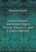 Joannis Kepleri Astronomi Opera Omnia, Volume 8, part 2 (Latin Edition)