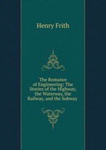 The Romance of Engineering: The Stories of the Highway, the Waterway, the Railway, and the Subway