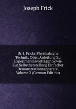 Dr. J. Fricks Physikalische Technik, Oder, Anleitung Zu Experimentalvortrgen Sowie Zur Selbstherstellung Einfacher Demonstrationsapparate, Volume 2 (German Edition)