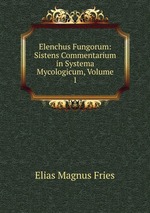 Elenchus Fungorum: Sistens Commentarium in Systema Mycologicum, Volume 1