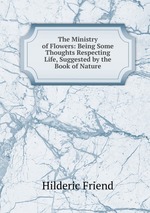The Ministry of Flowers: Being Some Thoughts Respecting Life, Suggested by the Book of Nature