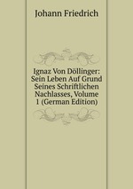 Ignaz Von Dllinger: Sein Leben Auf Grund Seines Schriftlichen Nachlasses, Volume 1 (German Edition)