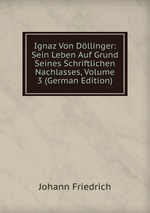 Ignaz Von Dllinger: Sein Leben Auf Grund Seines Schriftlichen Nachlasses, Volume 3 (German Edition)