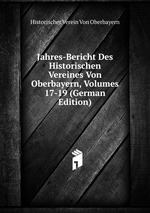 Jahres-Bericht Des Historischen Vereines Von Oberbayern, Volumes 17-19 (German Edition)