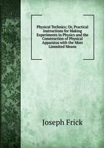 Physical Technics; Or, Practical Instructions for Making Experiments in Physics and the Construction of Physical Apparatus with the Most Limmited Means