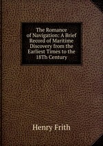 The Romance of Navigation: A Brief Record of Maritime Discovery from the Earliest Times to the 18Th Century