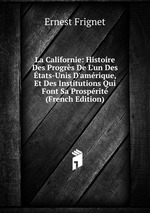 La Californie: Histoire Des Progrs De L`un Des tats-Unis D`amrique, Et Des Institutions Qui Font Sa Prosprit (French Edition)