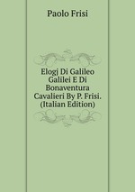 Elogj Di Galileo Galilei E Di Bonaventura Cavalieri By P. Frisi. (Italian Edition)