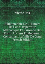 Bibliographie De L`Histoire De Gand: Rpertoire Mthodique Et Raisonn Des crits Anciens Et Modernes Concernant La Ville De Gand (French Edition)