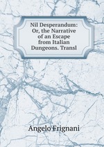 Nil Desperandum: Or, the Narrative of an Escape from Italian Dungeons. Transl