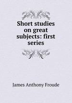 Short studies on great subjects: first series