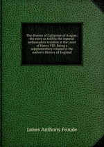 The divorce of Catherine of Aragon; the story as told by the inperial ambassadors resident at the court of Henry VIII. Being a supplementary volume to the author`s History of England