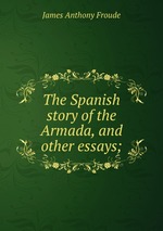 The Spanish story of the Armada, and other essays;