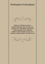 History of Fulton County: embracing early discoveries, the advance of civilization, the labors and triumphs of Sir William Johnson, the inception and . also military achievements of Fulton cou