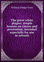 The great white plague; simple lessons on causes and prevention, intended especially for use in schools