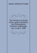 Two lectures on South Africa; delivered before the Philosophical Institute, Edinburgh, Jan. 6 and 9, 1880