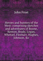 Heroes and hunters of the West: comprising sketches and adventures of Boone, Kenton, Brady, Logan, Whetzel, Fleehart, Hughes, Johnson, &c
