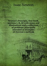 Newton`s Principia, first book, sections I, II, III with notes and illustrations and a collection of problems principally intended as examples of Newton`s methods