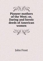 Pioneer mothers of the West; or, Daring and heroic deeds of American women