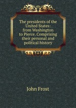 The presidents of the United States: from Washington to Pierce. Comprising their personal and political history