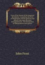 Lives of the heroes of the American Revolution: comprising the lives of Washington and his generals and officers who were the most distinguished in . The Declaration of Independence and signers`