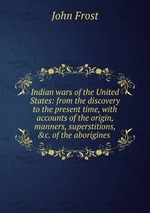 Indian wars of the United States: from the discovery to the present time, with accounts of the origin, manners, superstitions, &c. of the aborigines
