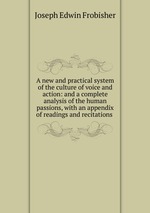 A new and practical system of the culture of voice and action: and a complete analysis of the human passions, with an appendix of readings and recitations