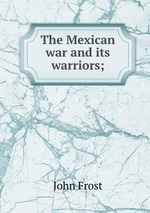 The Mexican war and its warriors;
