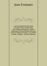 Les Chroniques De Sire Jean Froissart: Qui Traitent Des Merveilleuses Emprises, Nobles Aventures Et Faits Drmes Advenus En Son Temps En France, . s Autres Parties, Volume 1 (French Edition)