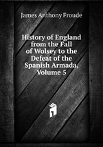 History of England from the Fall of Wolsey to the Defeat of the Spanish Armada, Volume 5