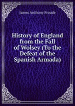 History of England from the Fall of Wolsey (To the Defeat of the Spanish Armada)