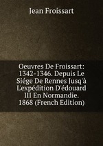 Oeuvres De Froissart: 1342-1346. Depuis Le Sige De Rennes Jusq` L`expdition D`douard III En Normandie. 1868 (French Edition)