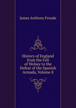 History of England from the Fall of Wolsey to the Defeat of the Spanish Armada, Volume 8