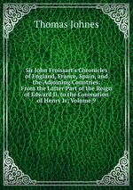 Sir John Froissart`s Chronicles of England, France, Spain, and the Adjoining Countries: From the Latter Part of the Reign of Edward Ii. to the Coronation of Henry Iv, Volume 9