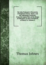 Sir John Froissart`s Chronicles of England, France, Spain, and the Adjoining Countries: From the Latter Part of the Reign of Edward Ii. to the Coronation of Henry Iv, Volume 4